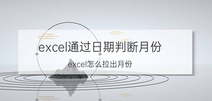 excel通过日期判断月份 excel怎么拉出月份？